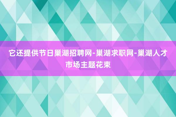 它还提供节日巢湖招聘网-巢湖求职网-巢湖人才市场主题花束