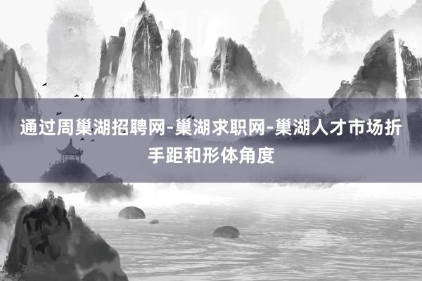 通过周巢湖招聘网-巢湖求职网-巢湖人才市场折手距和形体角度