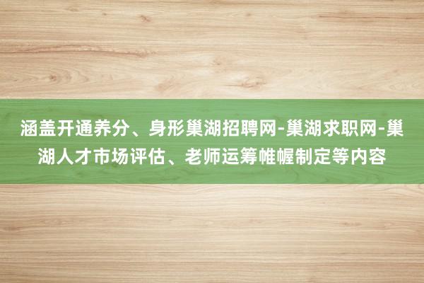 涵盖开通养分、身形巢湖招聘网-巢湖求职网-巢湖人才市场评估、老师运筹帷幄制定等内容